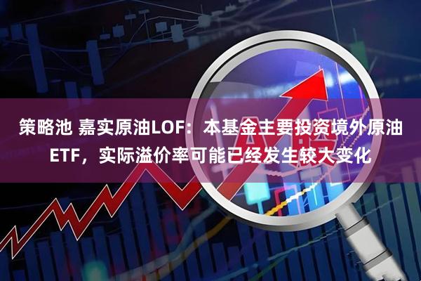 策略池 嘉实原油LOF：本基金主要投资境外原油ETF，实际溢价率可能已经发生较大变化