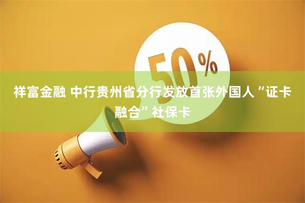 祥富金融 中行贵州省分行发放首张外国人“证卡融合”社保卡