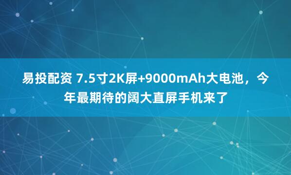 易投配资 7.5寸2K屏+9000mAh大电池，今年最期待的阔大直屏手机来了