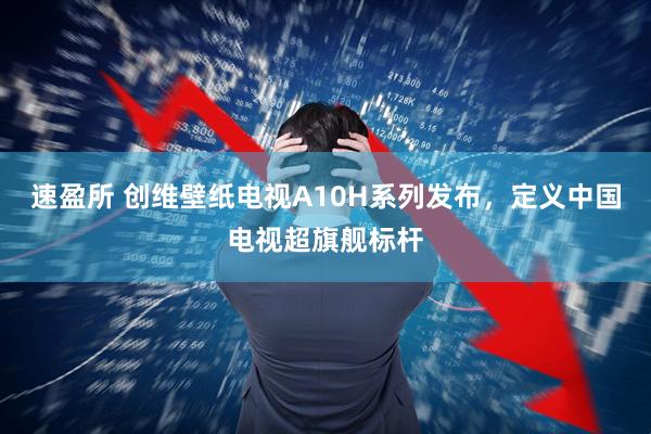 速盈所 创维壁纸电视A10H系列发布，定义中国电视超旗舰标杆