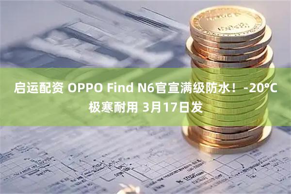 启运配资 OPPO Find N6官宣满级防水！-20°C极寒耐用 3月17日发