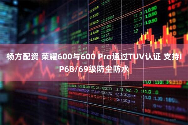杨方配资 荣耀600与600 Pro通过TUV认证 支持IP68/69级防尘防水
