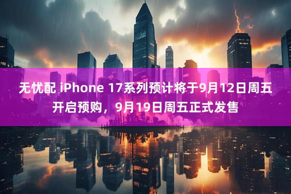 无忧配 iPhone 17系列预计将于9月12日周五开启预购，9月19日周五正式发售