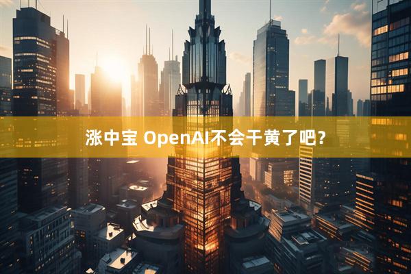涨中宝 OpenAI不会干黄了吧？