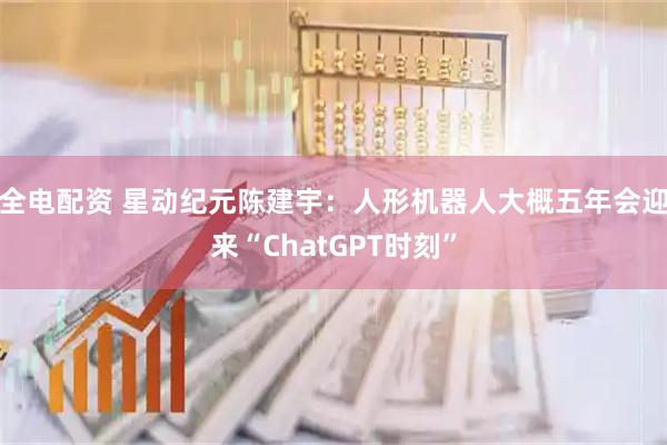 全电配资 星动纪元陈建宇：人形机器人大概五年会迎来“ChatGPT时刻”