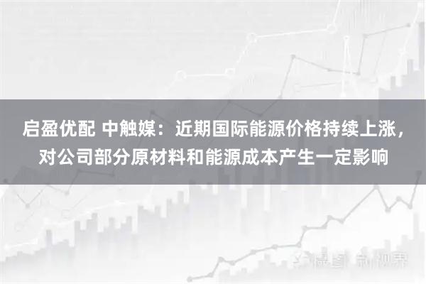 启盈优配 中触媒：近期国际能源价格持续上涨，对公司部分原材料和能源成本产生一定影响