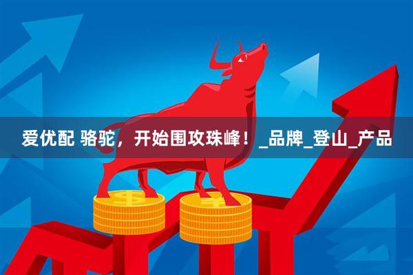 爱优配 骆驼，开始围攻珠峰！_品牌_登山_产品