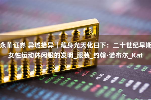 永華证券 异域拾异｜藏身光天化日下：二十世纪早期女性运动休闲服的发明_服装_约翰·诺布尔_Kat