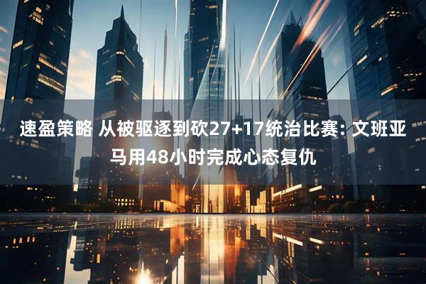 速盈策略 从被驱逐到砍27+17统治比赛: 文班亚马用48小时完成心态复仇