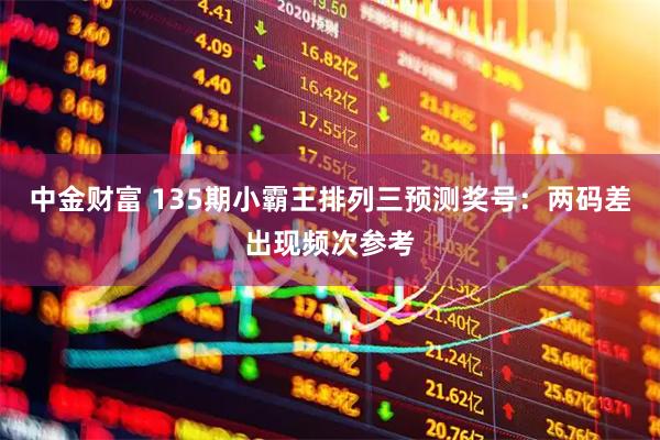 中金财富 135期小霸王排列三预测奖号：两码差出现频次参考