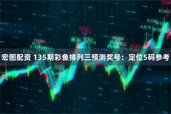 宏图配资 135期彩鱼排列三预测奖号：定位5码参考
